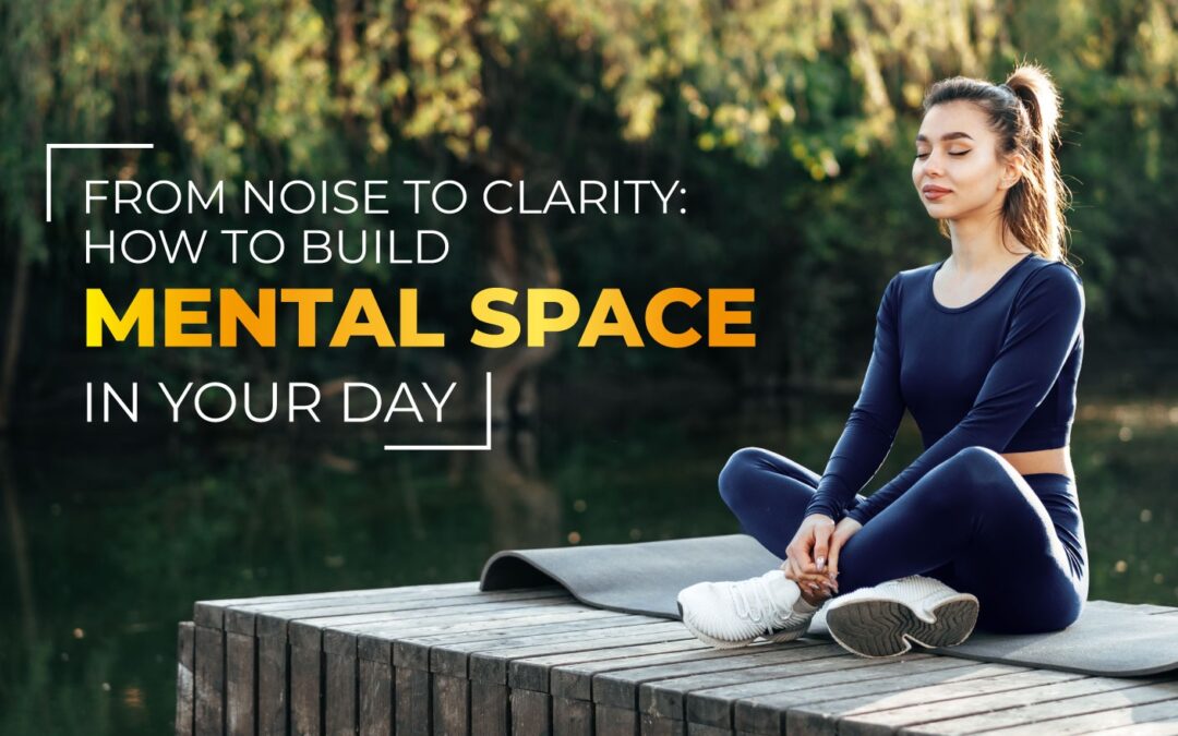 From Noise to Clarity: How to Build Mental Space in Your Day